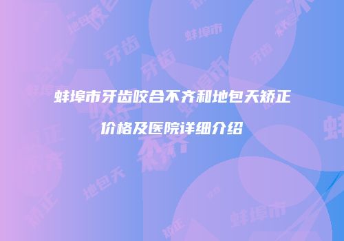 蚌埠市牙齿咬合不齐和地包天矫正价格及医院详细介绍