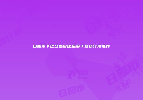 日照市下巴凸整形医生前十佳排行榜推荐