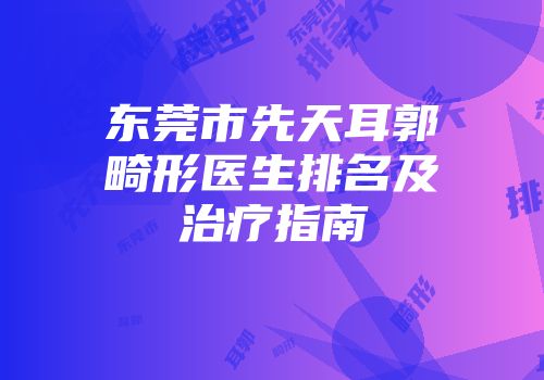 东莞市先天耳郭畸形医生排名及治疗指南