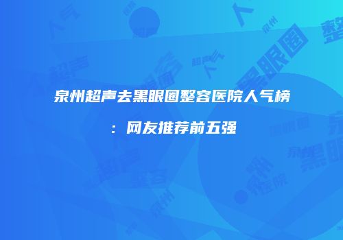 泉州超声去黑眼圈整容医院人气榜：网友推荐前五强