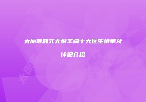 太原市韩式无痕丰胸十大医生榜单及详细介绍