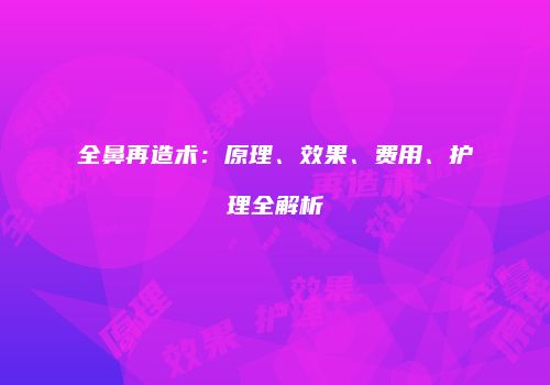 全鼻再造术：原理、效果、费用、护理全解析