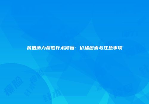 莆田衡力瘦脸针术修复：价格因素与注意事项
