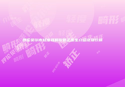 呼伦贝尔市轻度耳畸形矫正医生介绍及排行榜