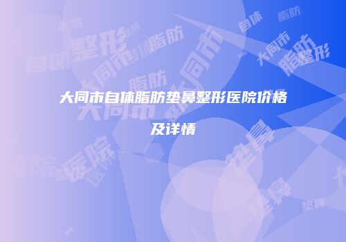 大同市自体脂肪垫鼻整形医院价格及详情