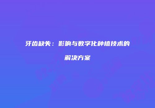 牙齿缺失：影响与数字化种植技术的解决方案