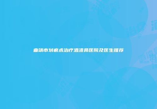 曲靖市划痕术治疗酒渣鼻医院及医生推荐