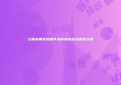辽阳市眉毛修复手术医院排名及医生介绍