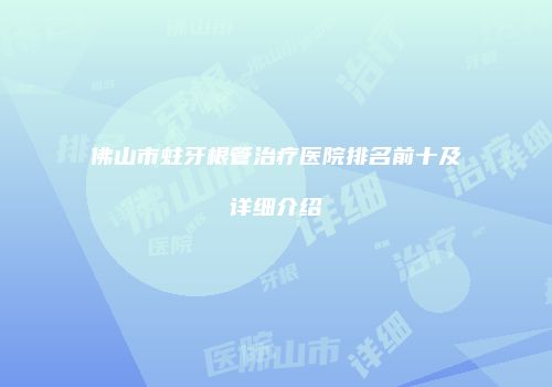 佛山市蛀牙根管治疗医院排名前十及详细介绍