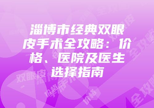 淄博市经典双眼皮手术全攻略：价格、医院及医生选择指南