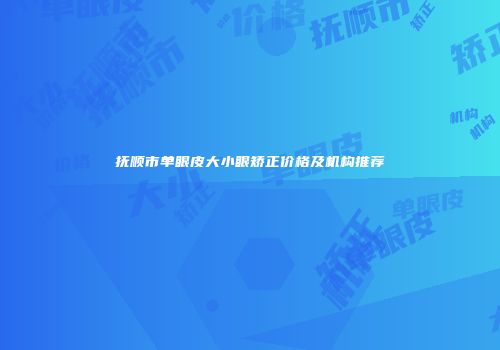 抚顺市单眼皮大小眼矫正价格及机构推荐