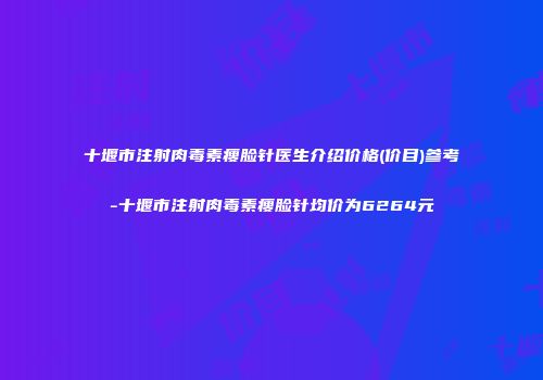 十堰市注射肉毒素瘦脸针医生介绍价格(价目)参考-十堰市注射肉毒素瘦脸针均价为6264元