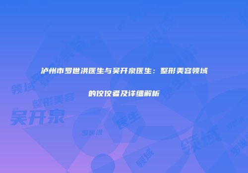泸州市罗世洪医生与吴开泉医生：整形美容领域的佼佼者及详细解析