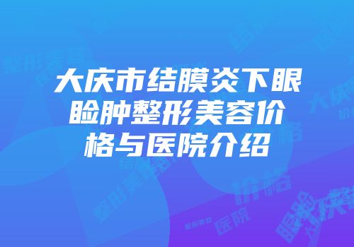 大庆市结膜炎下眼睑肿整形美容价格与医院介绍