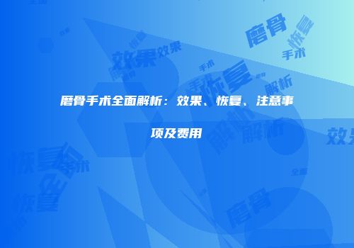 磨骨手术全面解析：效果、恢复、注意事项及费用