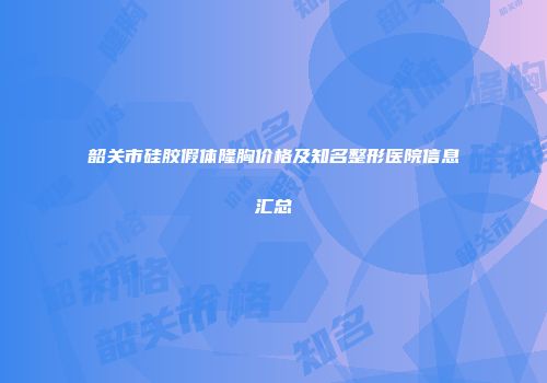 韶关市硅胶假体隆胸价格及知名整形医院信息汇总