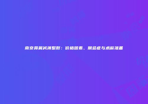 南京鼻翼减薄整形：价格因素、禁忌症与术前准备