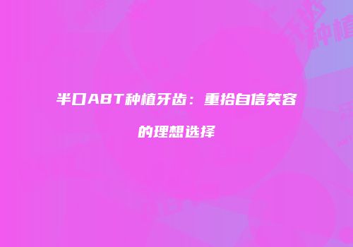 半口ABT种植牙齿：重拾自信笑容的理想选择