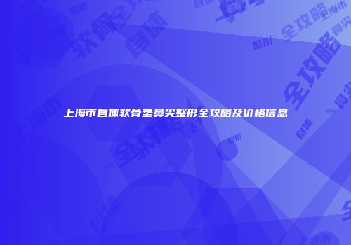 上海市自体软骨垫鼻尖整形全攻略及价格信息
