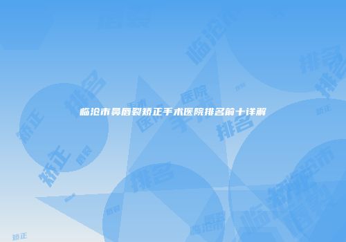 临沧市鼻唇裂矫正手术医院排名前十详解