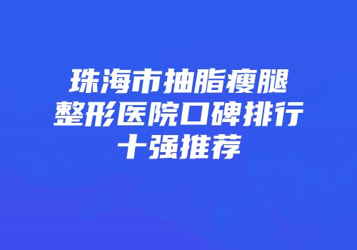 珠海市抽脂瘦腿整形医院口碑排行十强推荐