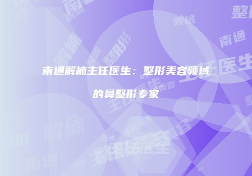 南通解楠主任医生：整形美容领域的鼻整形专家