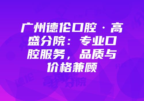广州德伦口腔·高盛分院：专业口腔服务，品质与价格兼顾