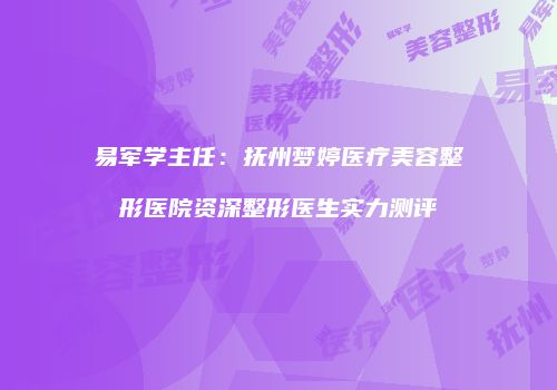 易军学主任：抚州梦婷医疗美容整形医院资深整形医生实力测评