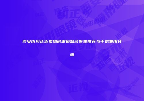 西安市纠正近视隐形眼镜知名医生推荐与手术费用分析