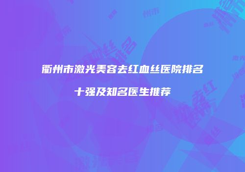 衢州市激光美容去红血丝医院排名十强及知名医生推荐