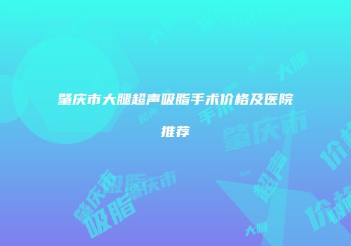 肇庆市大腿超声吸脂手术价格及医院推荐