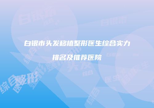 白银市头发移植整形医生综合实力排名及推荐医院