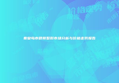 秦皇岛市颧骨整形市场分析与价格走势报告