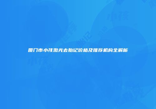 厦门市小孩激光去胎记价格及推荐机构全解析