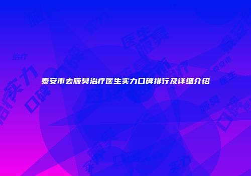 泰安市去腋臭治疗医生实力口碑排行及详细介绍