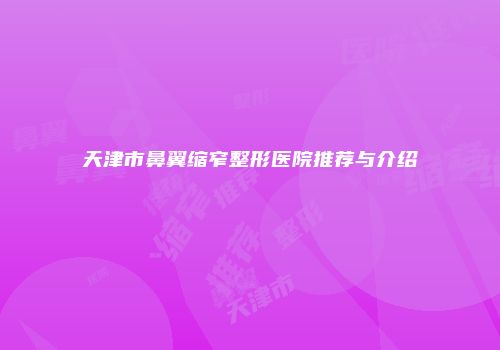 天津市鼻翼缩窄整形医院推荐与介绍