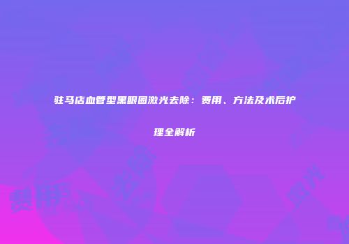 驻马店血管型黑眼圈激光去除：费用、方法及术后护理全解析
