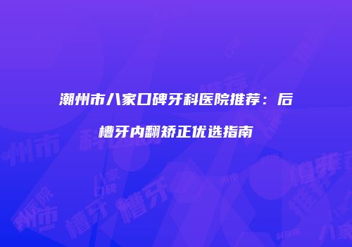 潮州市八家口碑牙科医院推荐：后槽牙内翻矫正优选指南