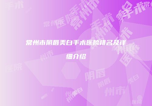 常州市阴唇美白手术医院排名及详细介绍