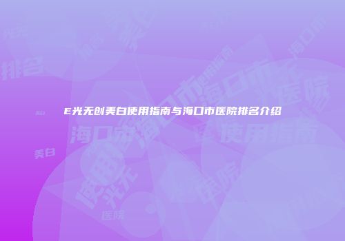 E光无创美白使用指南与海口市医院排名介绍