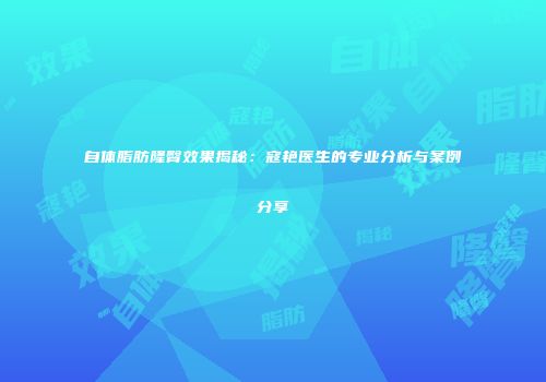 自体脂肪隆臀效果揭秘：寇艳医生的专业分析与案例分享