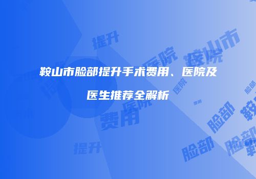 鞍山市脸部提升手术费用、医院及医生推荐全解析