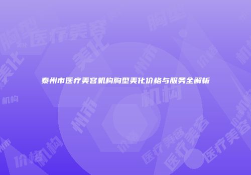 泰州市医疗美容机构胸型美化价格与服务全解析