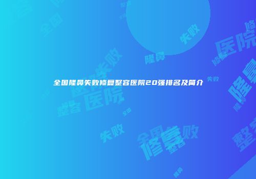 全国隆鼻失败修复整容医院20强排名及简介