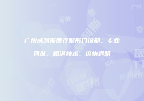 广州威利斯医疗整形门诊部：专业团队、精湛技术、价格透明