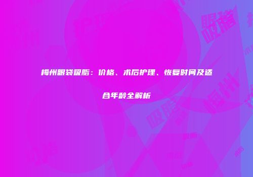 梅州眼袋吸脂：价格、术后护理、恢复时间及适合年龄全解析