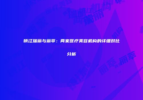 镇江瑞丽与丽萃：两家医疗美容机构的详细对比分析