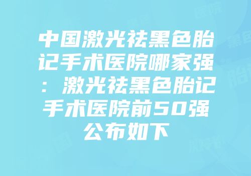 中国激光祛黑色胎记手术医院哪家强：激光祛黑色胎记手术医院前50强公布如下