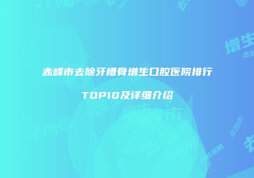 赤峰市去除牙槽骨增生口腔医院排行TOP10及详细介绍