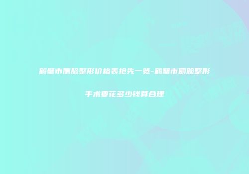 鹤壁市侧脸整形价格表抢先一览-鹤壁市侧脸整形手术要花多少钱算合理